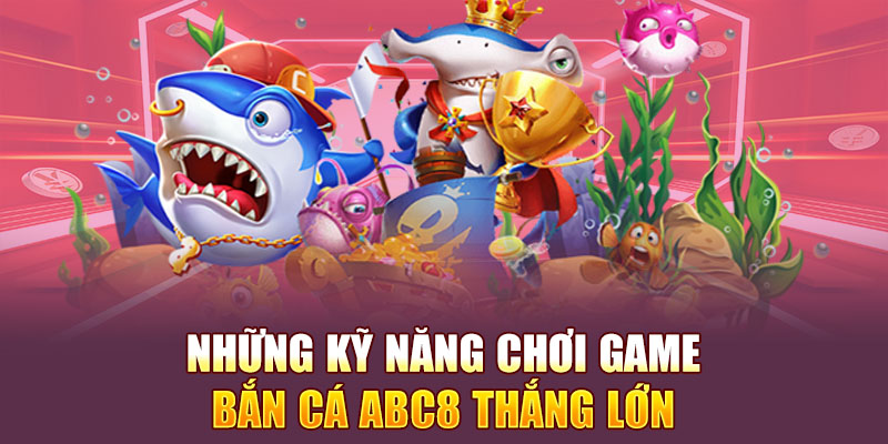 Những kỹ năng chơi game bắn cá Abc8 thắng lớn